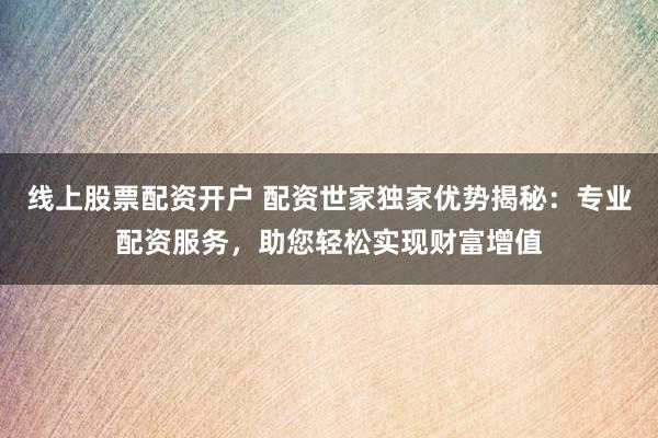 線上股票配資開戶 配資世家獨家優(yōu)勢揭秘：專業(yè)配資服務，助您輕松實現(xiàn)財富增值