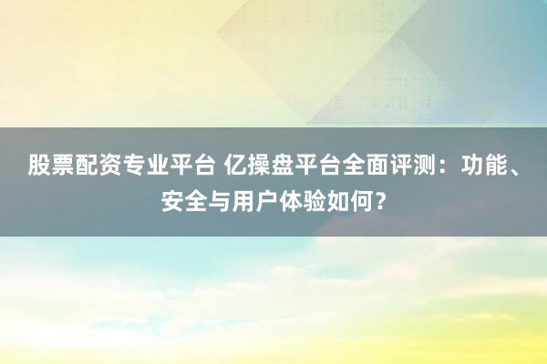 股票配資專業(yè)平臺 億操盤平臺全面評測：功能、安全與用戶體驗如何？