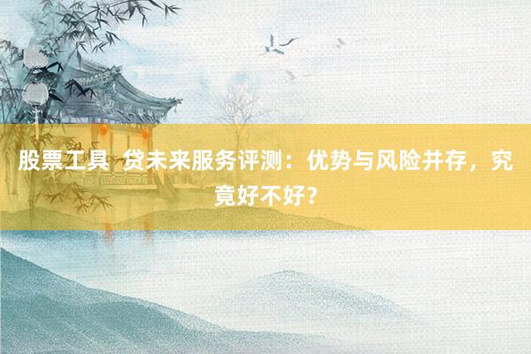 股票工具  貸未來服務(wù)評測：優(yōu)勢與風(fēng)險并存，究竟好不好？