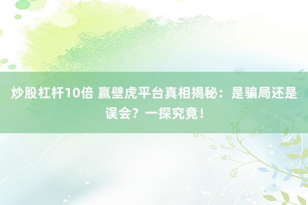 炒股杠桿10倍 贏壁虎平臺真相揭秘：是騙局還是誤會？一探究竟！