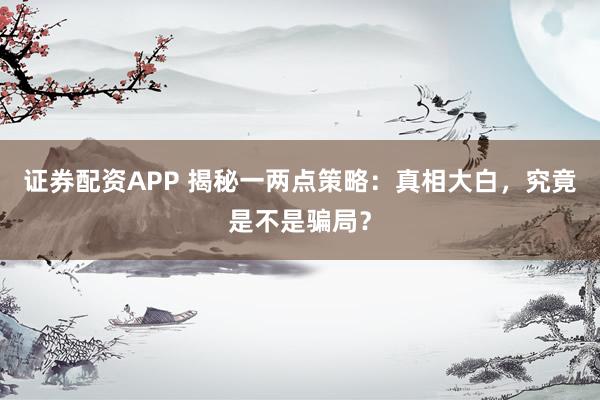 證券配資APP 揭秘一兩點(diǎn)策略：真相大白，究竟是不是騙局？