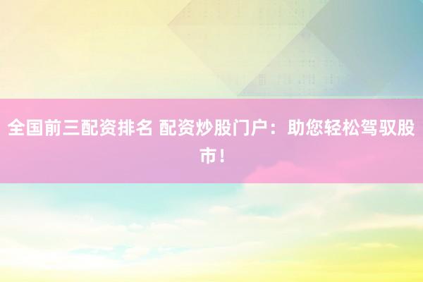 全國前三配資排名 配資炒股門戶：助您輕松駕馭股市！