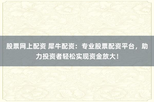股票網(wǎng)上配資 犀牛配資：專業(yè)股票配資平臺(tái)，助力投資者輕松實(shí)現(xiàn)資金放大！