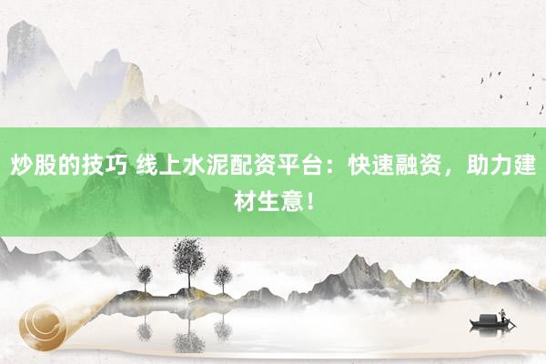 炒股的技巧 線上水泥配資平臺(tái)：快速融資，助力建材生意！