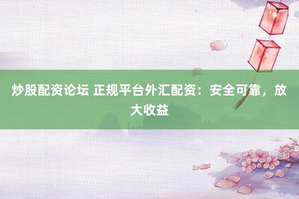 炒股配資論壇 正規(guī)平臺外匯配資：安全可靠，放大收益