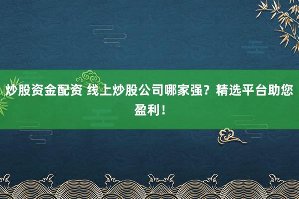 炒股資金配資 線上炒股公司哪家強？精選平臺助您盈利！