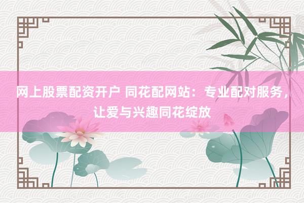 網(wǎng)上股票配資開戶 同花配網(wǎng)站：專業(yè)配對服務，讓愛與興趣同花綻放