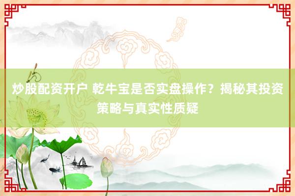 炒股配資開戶 乾牛寶是否實盤操作？揭秘其投資策略與真實性質(zhì)疑
