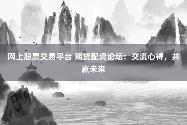 網(wǎng)上股票交易平臺(tái) 期貨配資論壇：交流心得，共贏未來