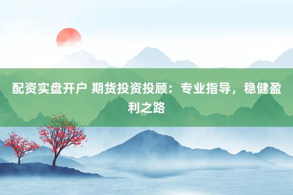 配資實盤開戶 期貨投資投顧：專業(yè)指導(dǎo)，穩(wěn)健盈利之路