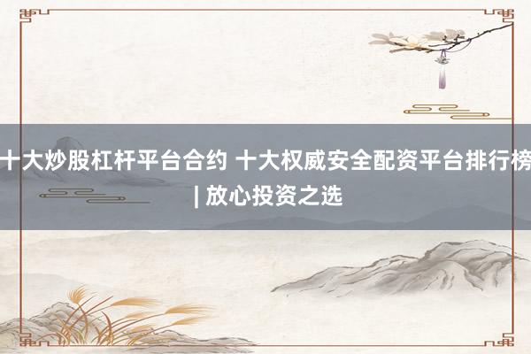 十大炒股杠桿平臺(tái)合約 十大權(quán)威安全配資平臺(tái)排行榜 | 放心投資之選