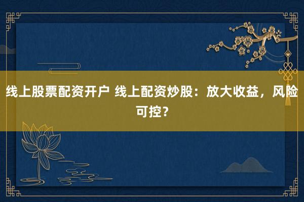 線上股票配資開(kāi)戶 線上配資炒股：放大收益，風(fēng)險(xiǎn)可控？