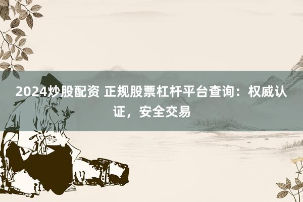 2024炒股配資 正規(guī)股票杠桿平臺(tái)查詢：權(quán)威認(rèn)證，安全交易