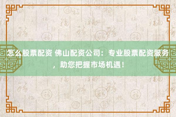 怎么股票配資 佛山配資公司：專業(yè)股票配資服務(wù)，助您把握市場機遇！