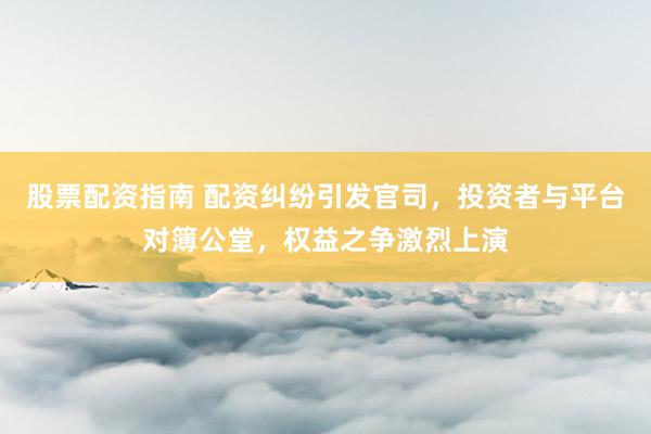股票配資指南 配資糾紛引發(fā)官司，投資者與平臺對簿公堂，權益之爭激烈上演