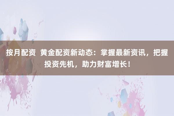按月配資  黃金配資新動態(tài)：掌握最新資訊，把握投資先機，助力財富增長！