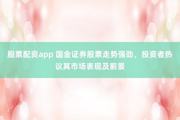 股票配資app 國金證券股票走勢強(qiáng)勁，投資者熱議其市場表現(xiàn)及前景
