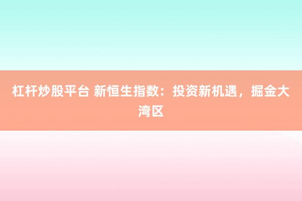 杠桿炒股平臺 新恒生指數：投資新機遇，掘金大灣區(qū)