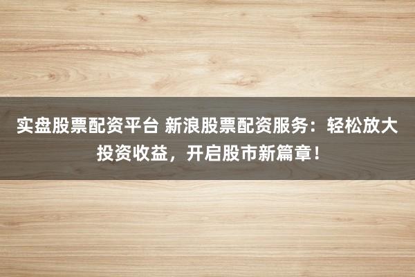 實盤股票配資平臺 新浪股票配資服務：輕松放大投資收益，開啟股市新篇章！