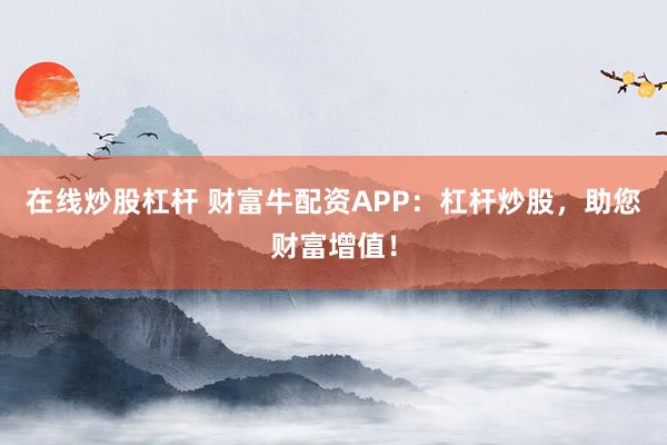 在線炒股杠桿 財富牛配資APP：杠桿炒股，助您財富增值！