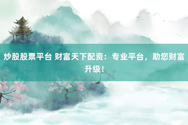 炒股股票平臺 財富天下配資：專業(yè)平臺，助您財富升級！
