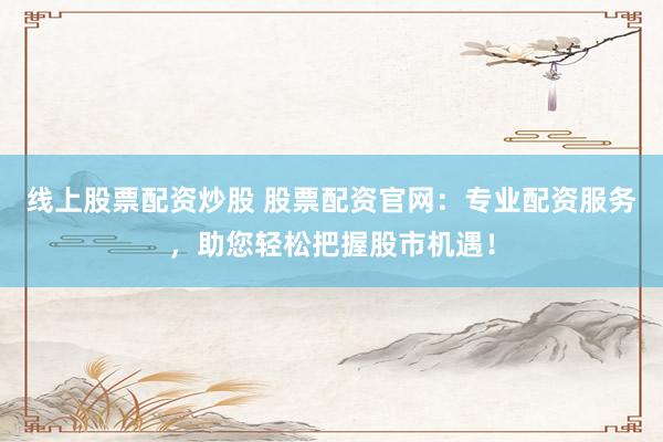 線上股票配資炒股 股票配資官網(wǎng)：專業(yè)配資服務(wù)，助您輕松把握股市機遇！