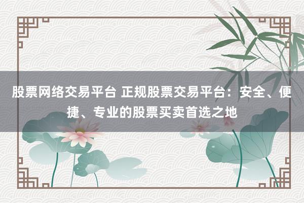 股票網(wǎng)絡交易平臺 正規(guī)股票交易平臺：安全、便捷、專業(yè)的股票買賣首選之地