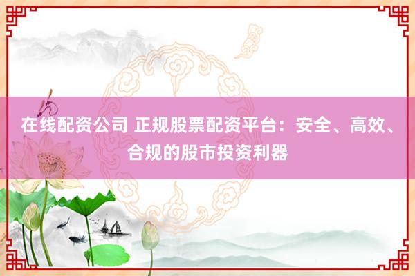 在線配資公司 正規(guī)股票配資平臺(tái)：安全、高效、合規(guī)的股市投資利器