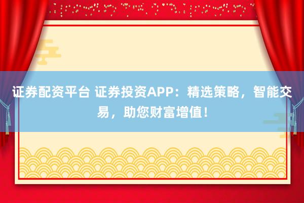 證券配資平臺(tái) 證券投資APP：精選策略，智能交易，助您財(cái)富增值！