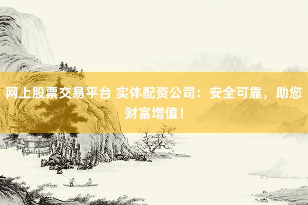 網(wǎng)上股票交易平臺(tái) 實(shí)體配資公司：安全可靠，助您財(cái)富增值！