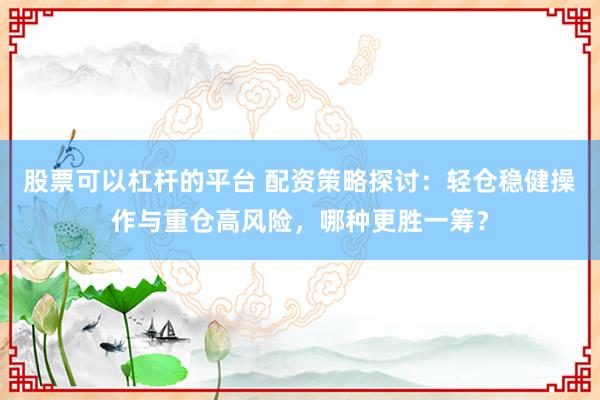股票可以杠桿的平臺(tái) 配資策略探討：輕倉(cāng)穩(wěn)健操作與重倉(cāng)高風(fēng)險(xiǎn)，哪種更勝一籌？