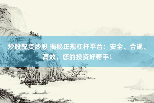炒股配資炒股 揭秘正規(guī)杠桿平臺：安全、合規(guī)、高效，您的投資好幫手！