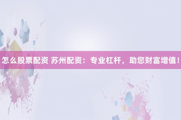 怎么股票配資 蘇州配資：專業(yè)杠桿，助您財富增值！