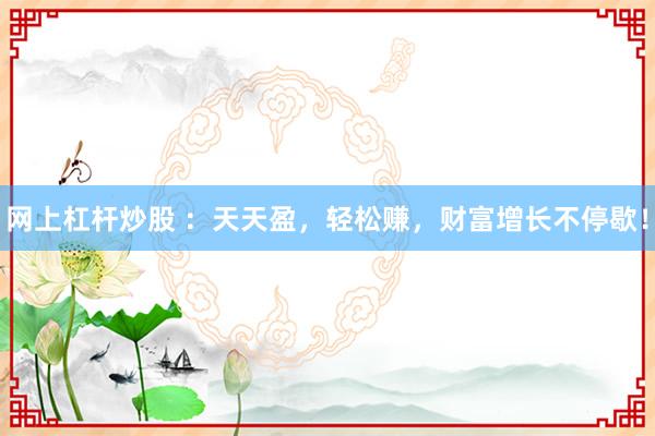 網(wǎng)上杠桿炒股 ：天天盈，輕松賺，財(cái)富增長(zhǎng)不停歇！