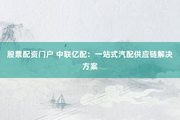 股票配資門戶 中聯(lián)億配：一站式汽配供應(yīng)鏈解決方案