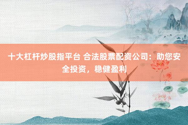 十大杠桿炒股指平臺 合法股票配資公司：助您安全投資，穩(wěn)健盈利
