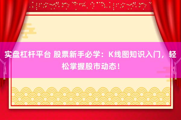 實(shí)盤(pán)杠桿平臺(tái) 股票新手必學(xué)：K線圖知識(shí)入門(mén)，輕松掌握股市動(dòng)態(tài)！