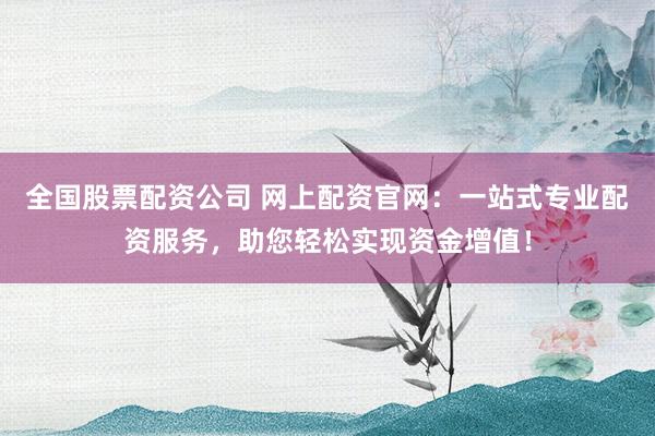 全國股票配資公司 網(wǎng)上配資官網(wǎng)：一站式專業(yè)配資服務(wù)，助您輕松實(shí)現(xiàn)資金增值！
