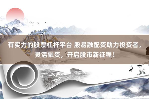 有實力的股票杠桿平臺 股易融配資助力投資者，靈活融資，開啟股市新征程！