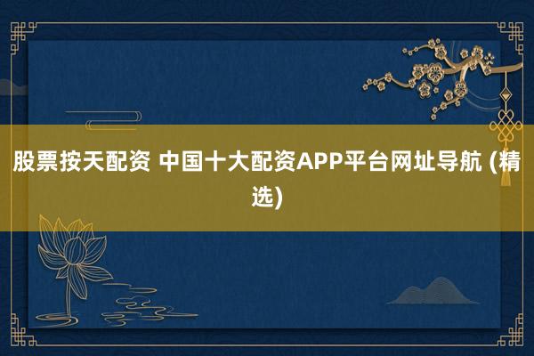 股票按天配資 中國(guó)十大配資APP平臺(tái)網(wǎng)址導(dǎo)航 (精選)
