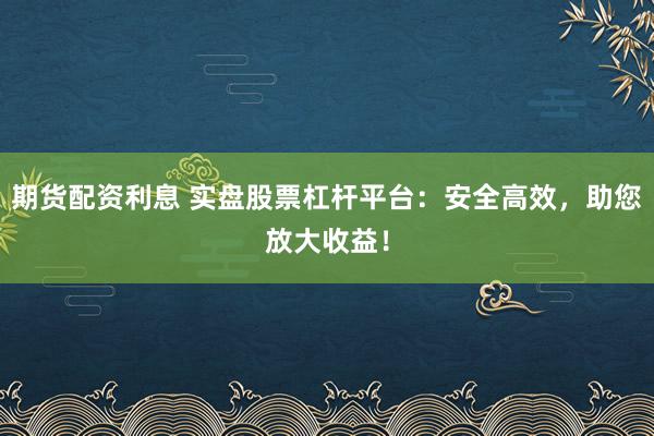 期貨配資利息 實(shí)盤股票杠桿平臺(tái)：安全高效，助您放大收益！
